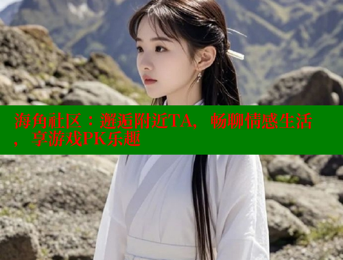 海角社区：邂逅附近TA，畅聊情感生活，享游戏PK乐趣 海角社区APP 第2张