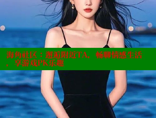 海角社区：邂逅附近TA，畅聊情感生活，享游戏PK乐趣 海角社区APP 第1张