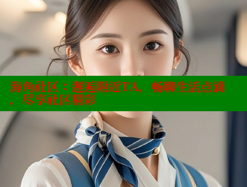 海角社区：邂逅附近TA，畅聊生活点滴，尽享社区精彩