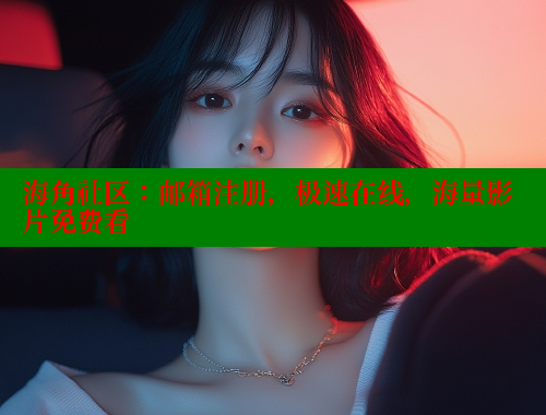 海角社区：邮箱注册，极速在线，海量影片免费看