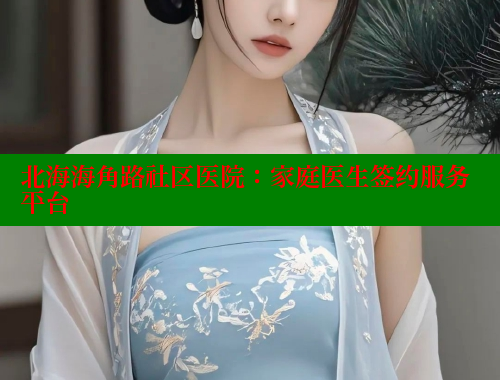 北海海角路社区医院：家庭医生签约服务平台 海角社区APP 第1张