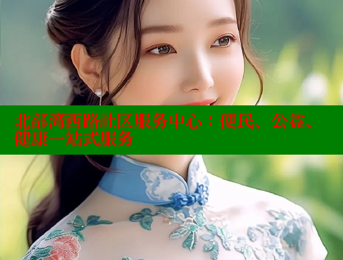 北部湾西路社区服务中心：便民、公益、健康一站式服务 海角社区论坛 第1张