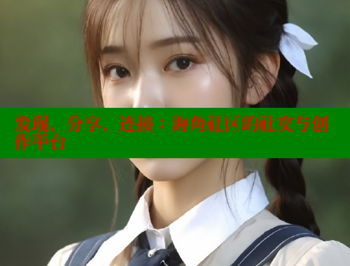 发现、分享、连接：海角社区的社交与创作平台