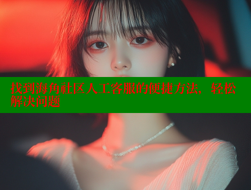 找到海角社区人工客服的便捷方法，轻松解决问题