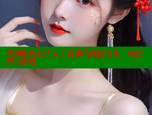 找到海角社区人工客服的便捷方法，轻松解决问题 海角社区 第1张