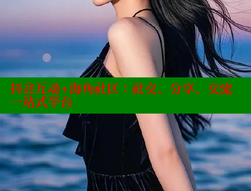 抖音互动+海角社区：社交、分享、交流一站式平台