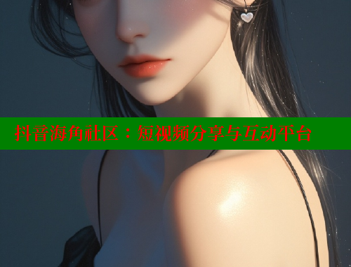 抖音海角社区：短视频分享与互动平台