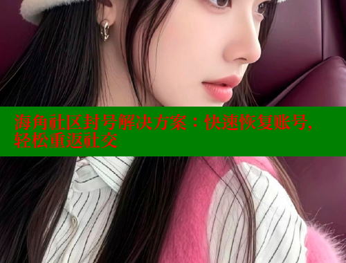 海角社区封号解决方案：快速恢复账号，轻松重返社交