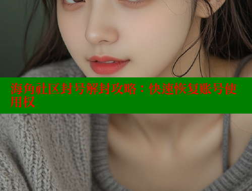 海角社区封号解封攻略：快速恢复账号使用权