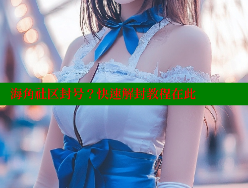 海角社区封号？快速解封教程在此