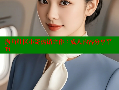 海角社区小哥热销之作：成人内容分享平台
