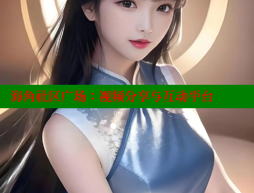 海角社区广场：视频分享与互动平台