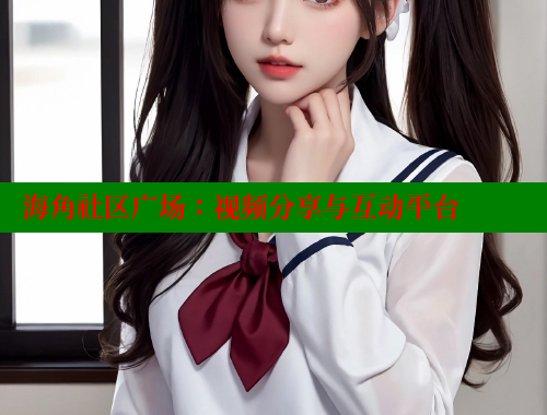 海角社区广场：视频分享与互动平台 海角社区 第1张