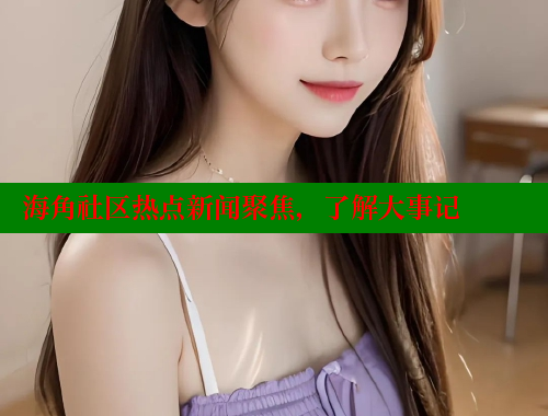 海角社区热点新闻聚焦，了解大事记