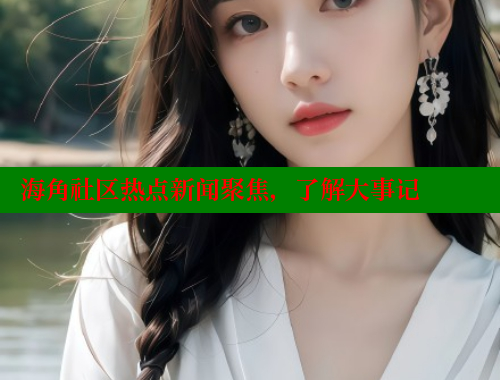 海角社区热点新闻聚焦，了解大事记 海角社区封神披风妈妈 第1张