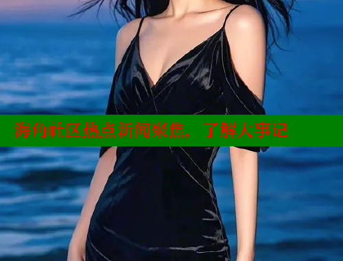 海角社区热点新闻聚焦，了解大事记 海角社区封神披风妈妈 第2张