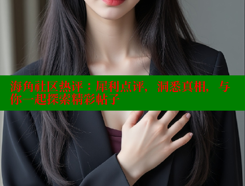 海角社区热评：犀利点评，洞悉真相，与你一起探索精彩帖子