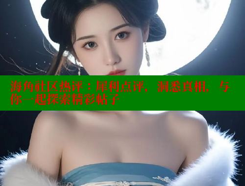 海角社区热评：犀利点评，洞悉真相，与你一起探索精彩帖子 海角社区论坛 第1张