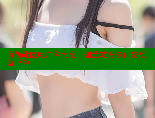 海角社区用户名大全：创意灵感与社交互动平台 海角社区论坛 第1张
