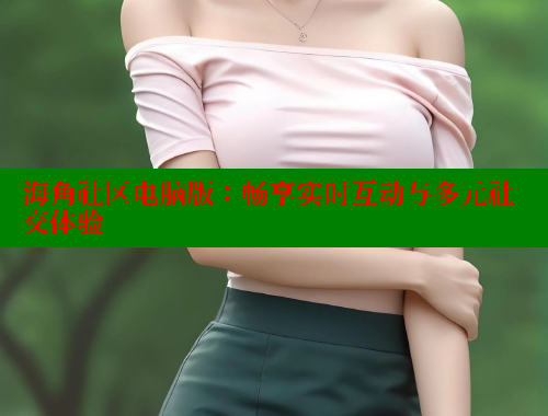 海角社区电脑版：畅享实时互动与多元社交体验