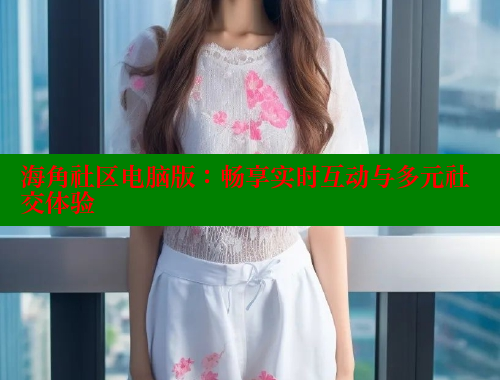 海角社区电脑版：畅享实时互动与多元社交体验 海角社区封神披风妈妈 第2张