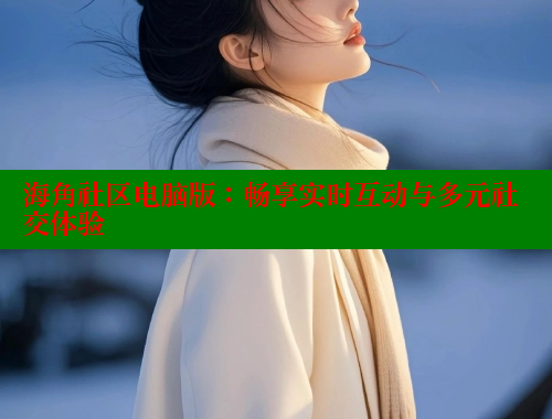 海角社区电脑版：畅享实时互动与多元社交体验 海角社区封神披风妈妈 第1张