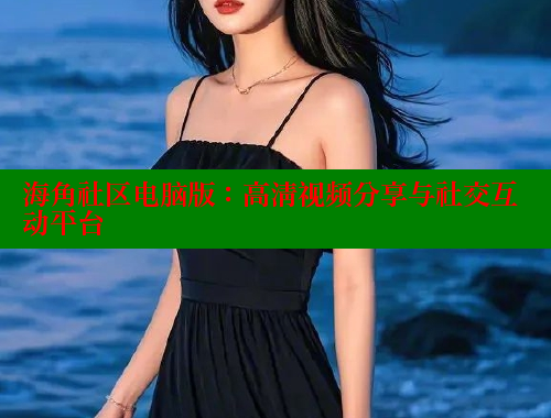 海角社区电脑版：高清视频分享与社交互动平台