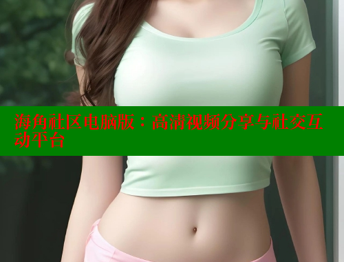 海角社区电脑版：高清视频分享与社交互动平台 海角社区封神披风妈妈 第1张