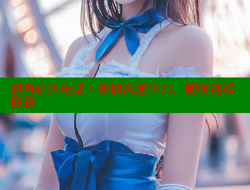 海角社区电话：便捷沟通平台，随时连接你我 海角社区论坛 第1张