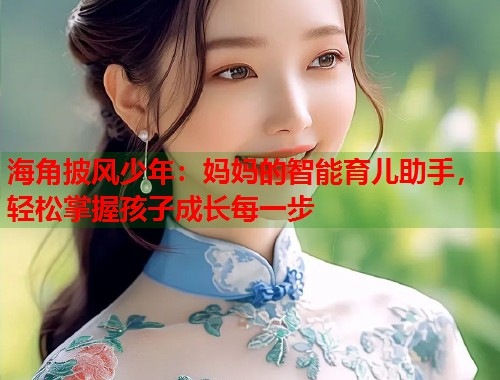 海角披风少年:妈妈的智能育儿助手,轻松掌握孩子成长每一步 第1张 海角披风少年:妈妈的智能育儿助手,轻松掌握孩子成长每一步 第1张