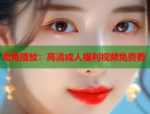 海角播放:高清成人福利视频免费看 第1张 海角播放:高清成人福利视频免费看 第1张