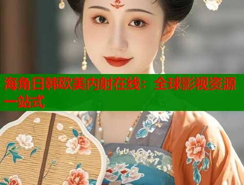 海角日韩欧美内射在线:全球影视资源一站式 第1张 海角日韩欧美内射在线:全球影视资源一站式 第1张