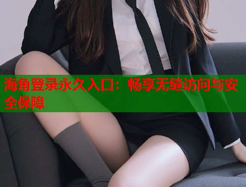 海角登录永久入口:畅享无缝访问与安全保障 第1张 海角登录永久入口:畅享无缝访问与安全保障 第1张
