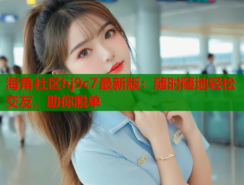 海角社区hj9c7最新版：随时随地轻松交友，助你脱单  第1张