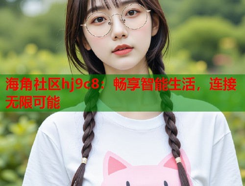 海角社区hj9c8：畅享智能生活，连接无限可能  第1张
