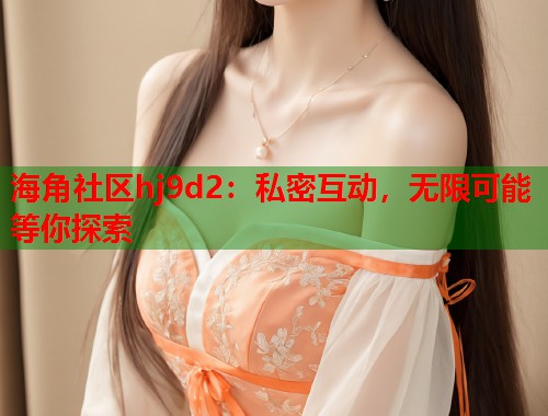 海角社区hj9d2：私密互动，无限可能等你探索  第1张