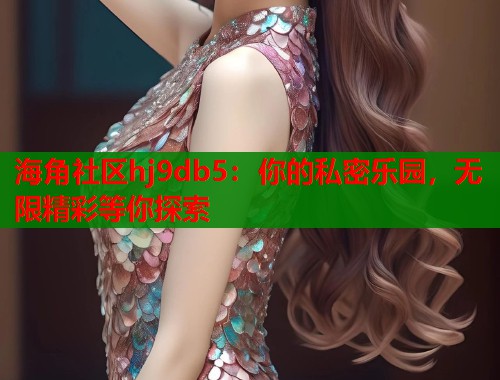 海角社区hj9db5：你的私密乐园，无限精彩等你探索  第1张