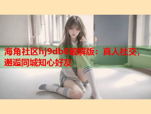 海角社区hj9db8破解版：真人社交，邂逅同城知心好友  第1张