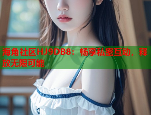海角社区HJ9DB8：畅享私密互动，释放无限可能  第1张