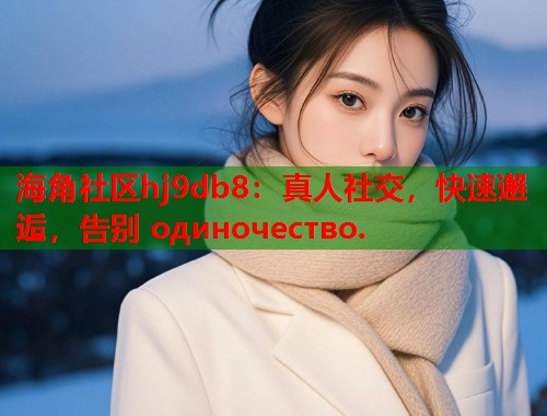 海角社区hj9db8：真人社交，快速邂逅，告别 одиночество.  第1张