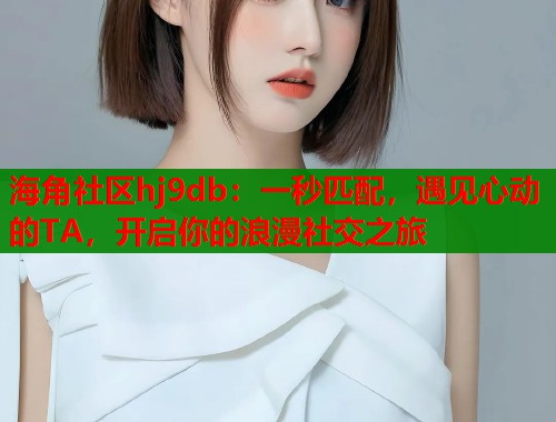 海角社区hj9db：一秒匹配，遇见心动的TA，开启你的浪漫社交之旅  第1张