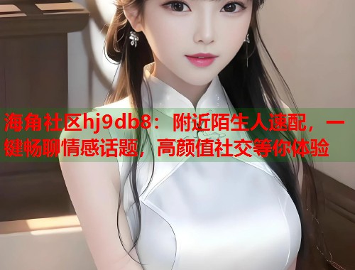 海角社区hj9db8：附近陌生人速配，一键畅聊情感话题，高颜值社交等你体验  第1张