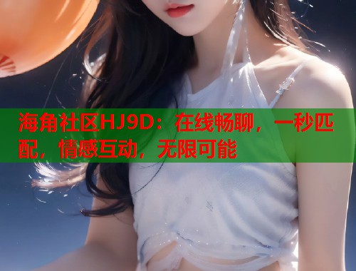 海角社区HJ9D：在线畅聊，一秒匹配，情感互动，无限可能  第1张