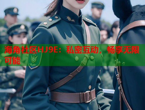 海角社区HJ9E：私密互动，畅享无限可能  第1张