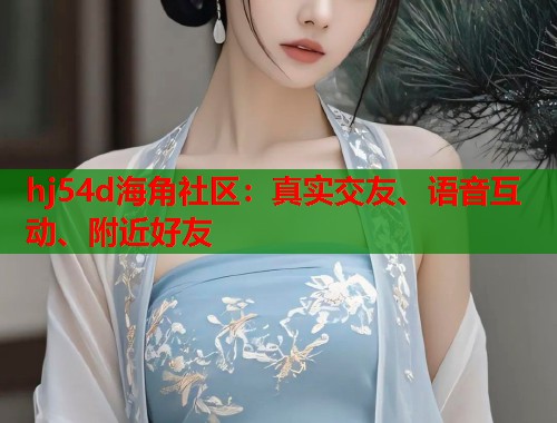 hj54d海角社区：真实交友、语音互动、附近好友  第2张