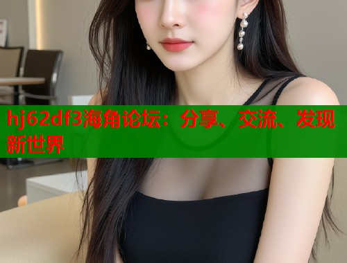hj62df3海角论坛：分享、交流、发现新世界  第1张