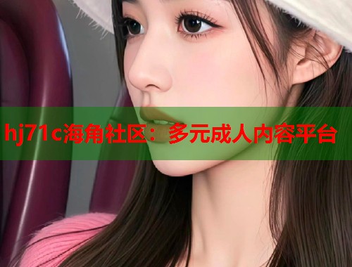 hj71c海角社区：多元成人内容平台  第1张