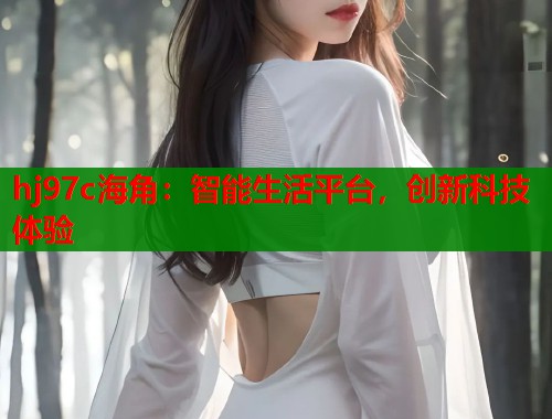 hj97c海角：智能生活平台，创新科技体验  第1张