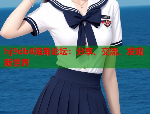 hj9db8海角论坛：分享、交流、发现新世界  第1张
