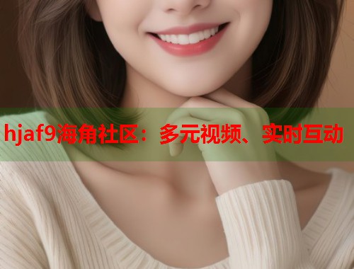 hjaf9海角社区：多元视频、实时互动  第1张